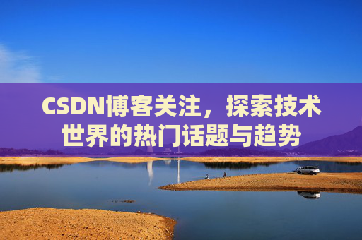 CSDN博客关注，探索技术世界的热门话题与趋势